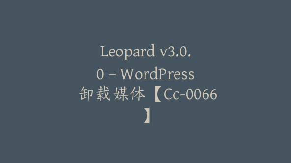 Leopard v3.0.0 – WordPress 卸载媒体【Cc-0066】