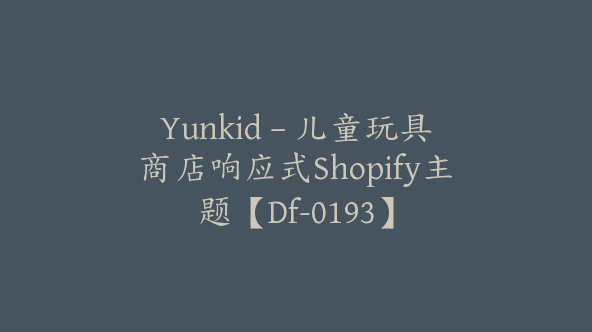 Yunkid – 儿童玩具商店响应式Shopify主题【Df-0193】