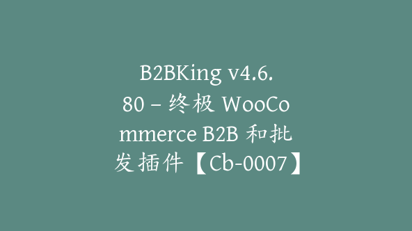 B2BKing v4.6.80 – 终极 WooCommerce B2B 和批发插件【Cb-0007】