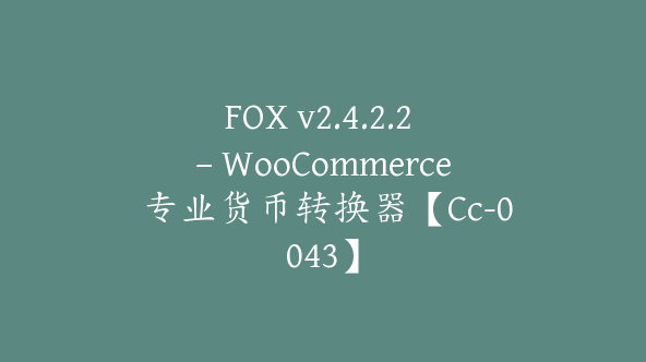 FOX v2.4.2.2 – WooCommerce 专业货币转换器【Cc-0043】