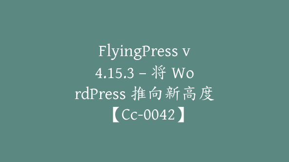 FlyingPress v4.15.3 – 将 WordPress 推向新高度【Cc-0042】