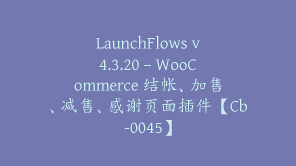 LaunchFlows v4.3.20 – WooCommerce 结帐、加售、减售、感谢页面插件【Cb-0045】