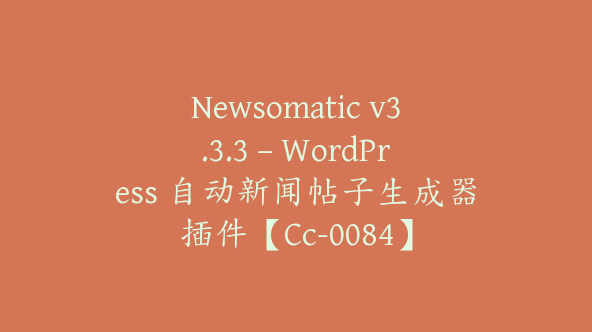 Newsomatic v3.3.3 – WordPress 自动新闻帖子生成器插件【Cc-0084】