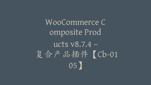 WooCommerce Composite Products v8.7.4 – 复合产品插件【Cb-0105】