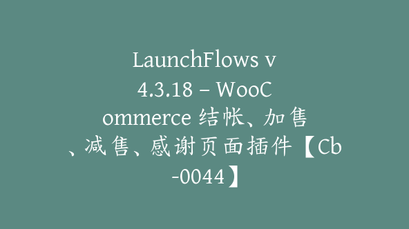 LaunchFlows v4.3.18 – WooCommerce 结帐、加售、减售、感谢页面插件【Cb-0044】