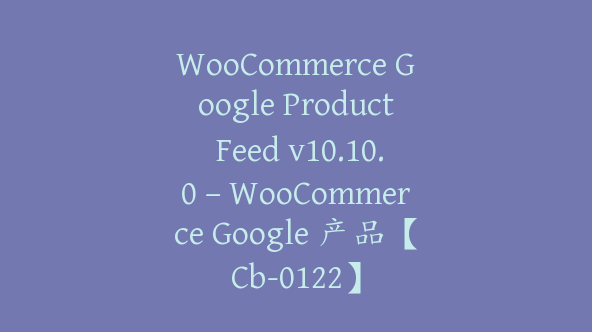 WooCommerce Google Product Feed v10.10.0 – WooCommerce Google 产品【Cb-0122】