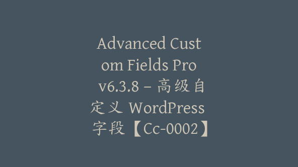 Advanced Custom Fields Pro v6.3.8 – 高级自定义 WordPress 字段【Cc-0002】