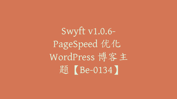 Swyft v1.0.6-PageSpeed 优化 WordPress 博客主题【Be-0134】