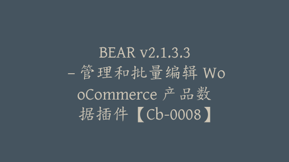 BEAR v2.1.3.3 – 管理和批量编辑 WooCommerce 产品数据插件【Cb-0008】